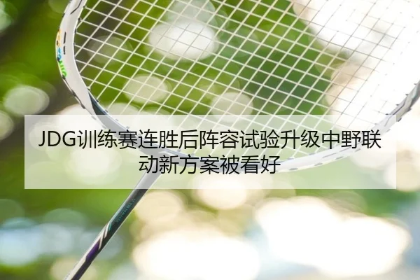 JDG训练赛连胜后阵容试验升级中野联动新方案被看好