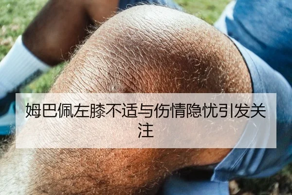 姆巴佩左膝不适与伤情隐忧引发关注